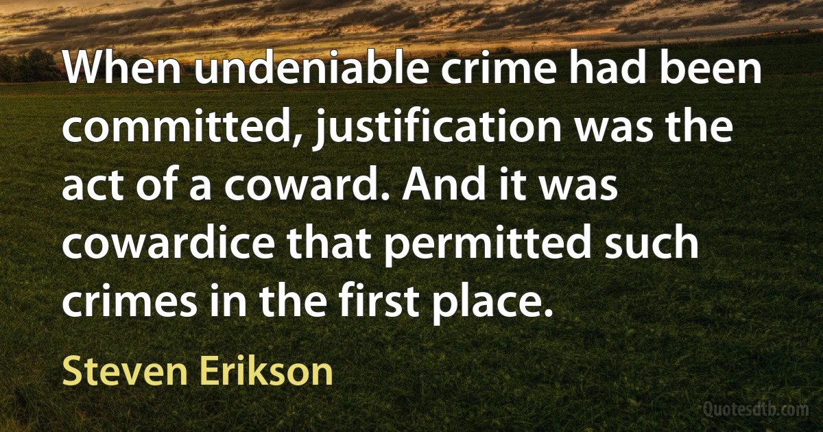 When undeniable crime had been committed, justification was the act of a coward. And it was cowardice that permitted such crimes in the first place. (Steven Erikson)