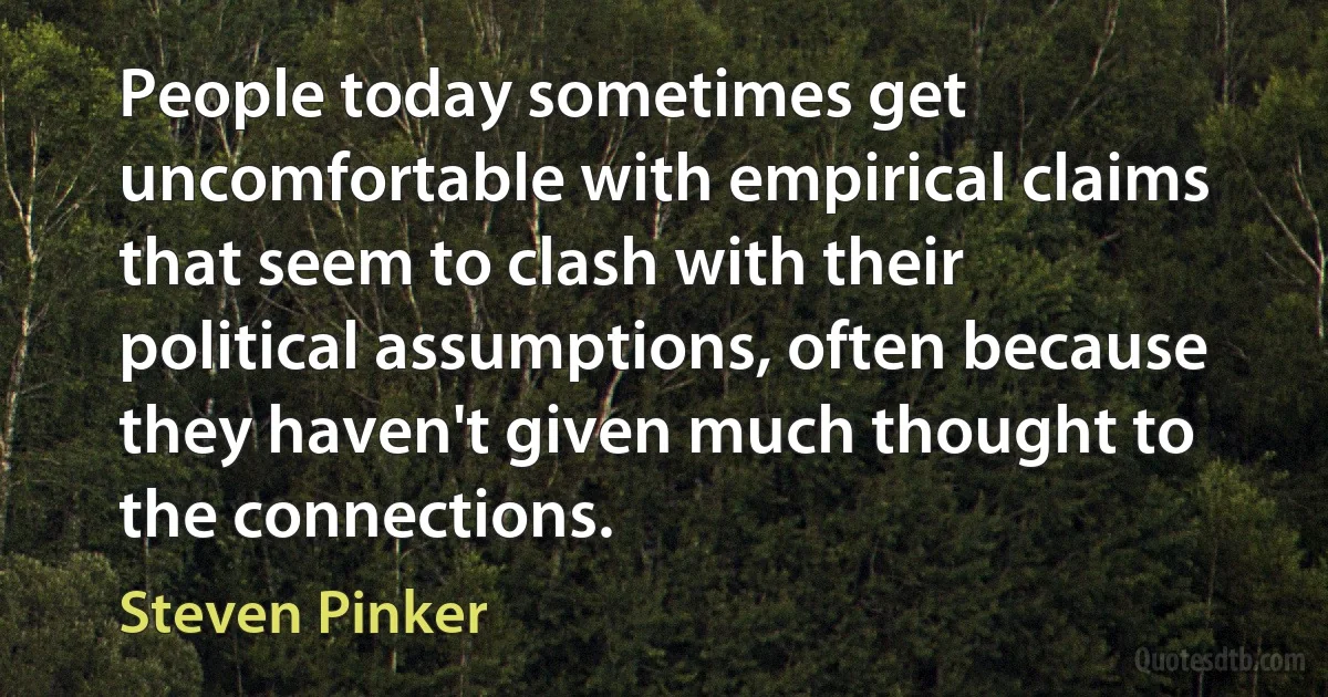 People today sometimes get uncomfortable with empirical claims that seem to clash with their political assumptions, often because they haven't given much thought to the connections. (Steven Pinker)