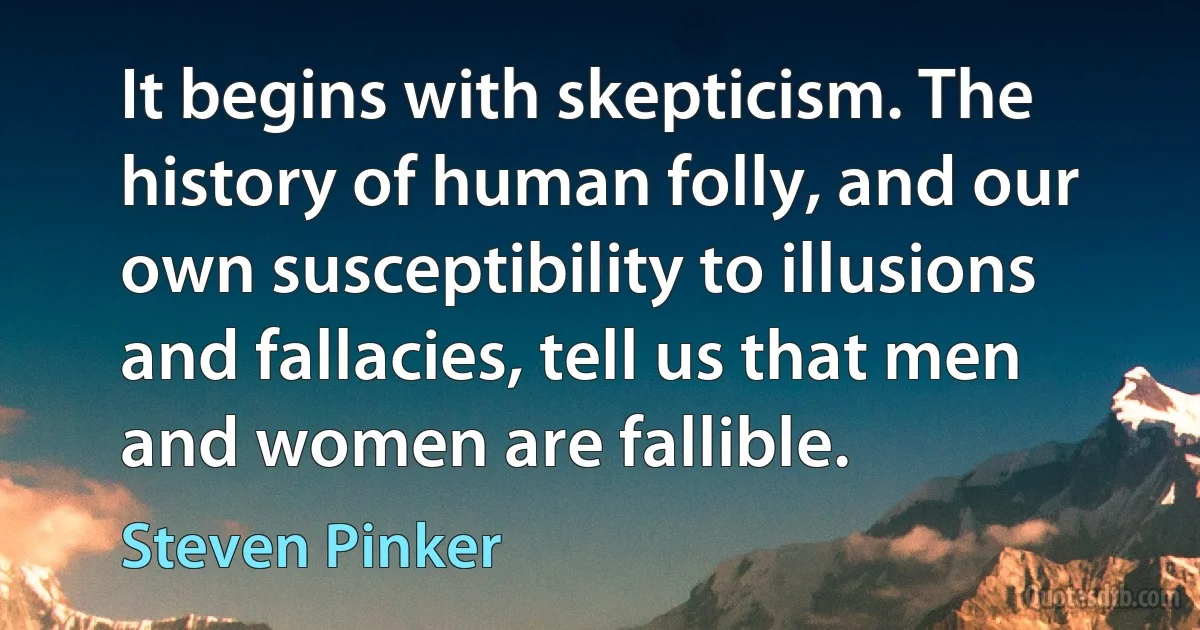 It begins with skepticism. The history of human folly, and our own susceptibility to illusions and fallacies, tell us that men and women are fallible. (Steven Pinker)