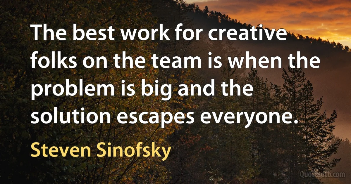 The best work for creative folks on the team is when the problem is big and the solution escapes everyone. (Steven Sinofsky)