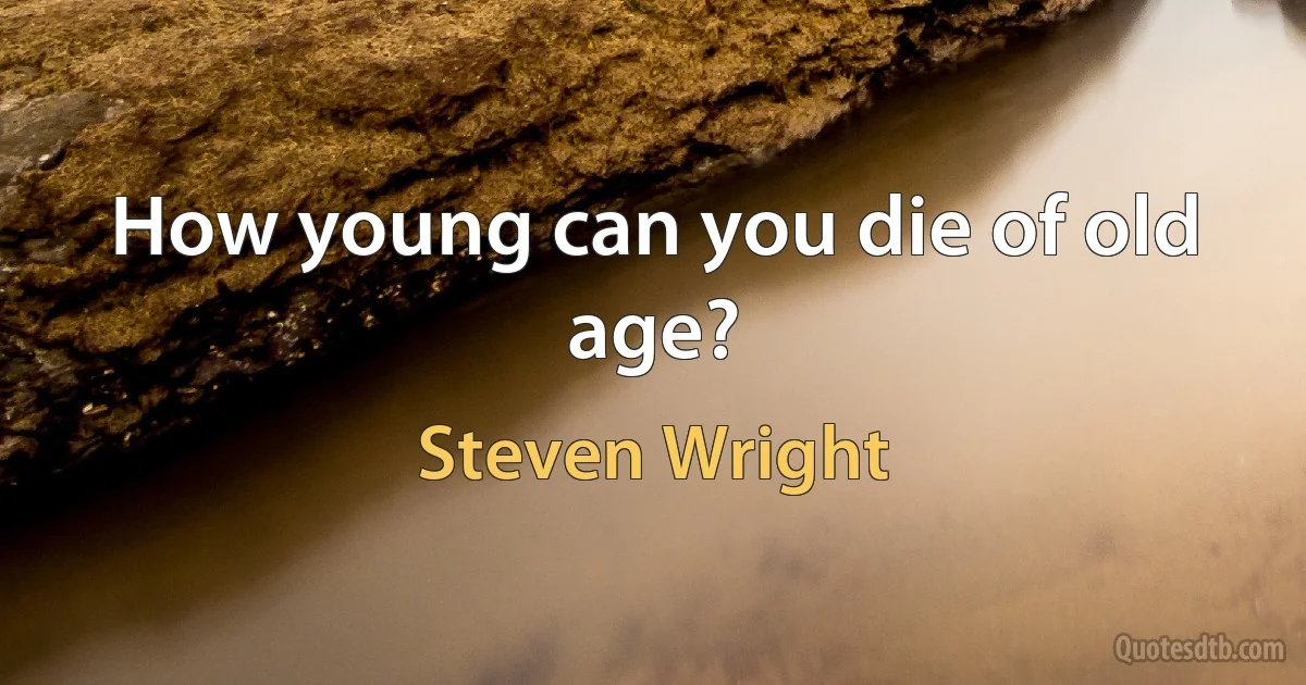 How young can you die of old age? (Steven Wright)