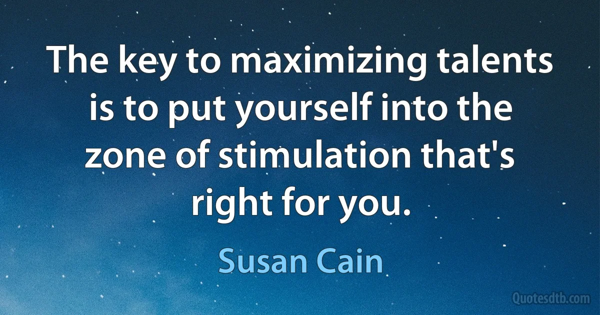 The key to maximizing talents is to put yourself into the zone of stimulation that's right for you. (Susan Cain)