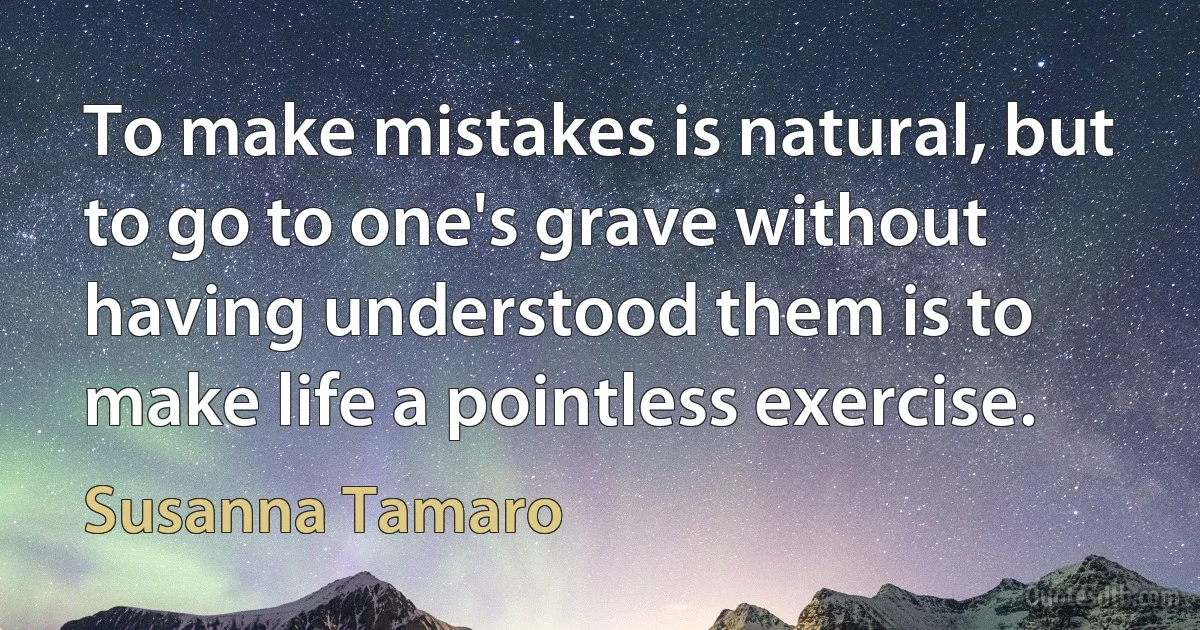 To make mistakes is natural, but to go to one's grave without having understood them is to make life a pointless exercise. (Susanna Tamaro)