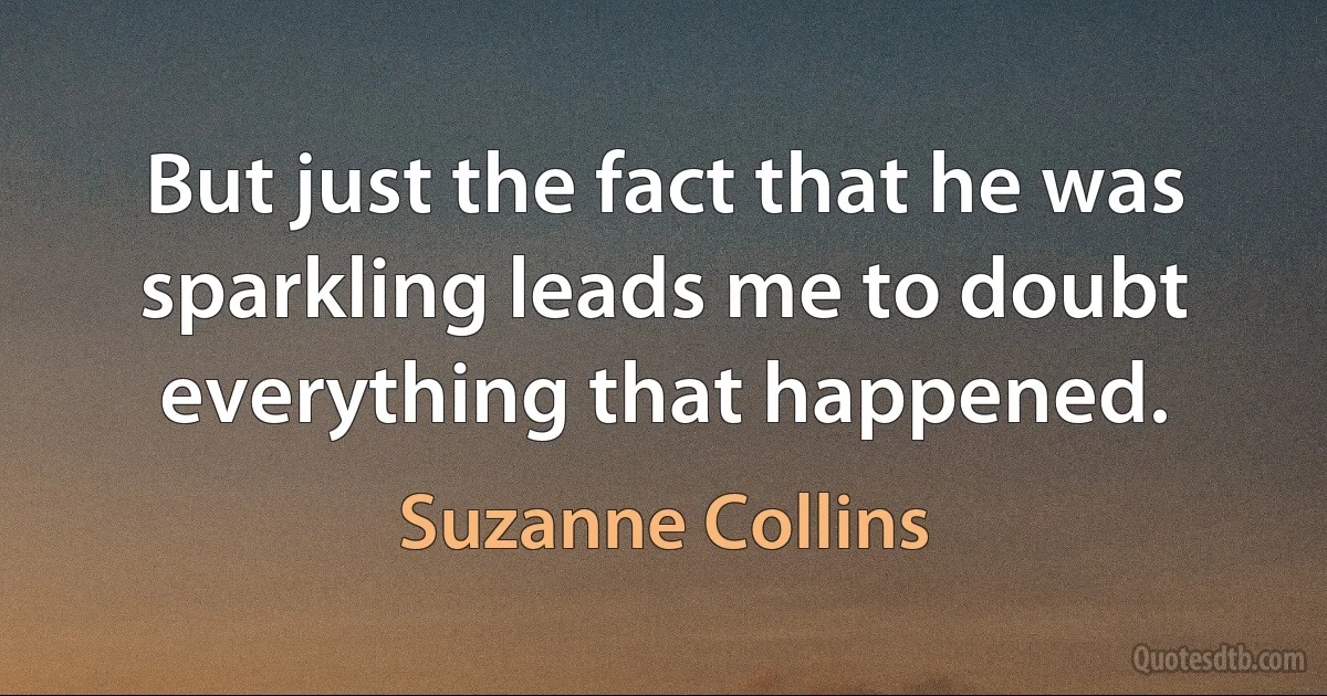 But just the fact that he was sparkling leads me to doubt everything that happened. (Suzanne Collins)