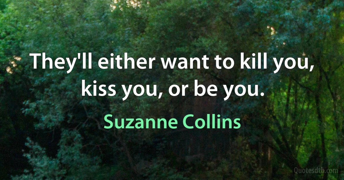 They'll either want to kill you, kiss you, or be you. (Suzanne Collins)