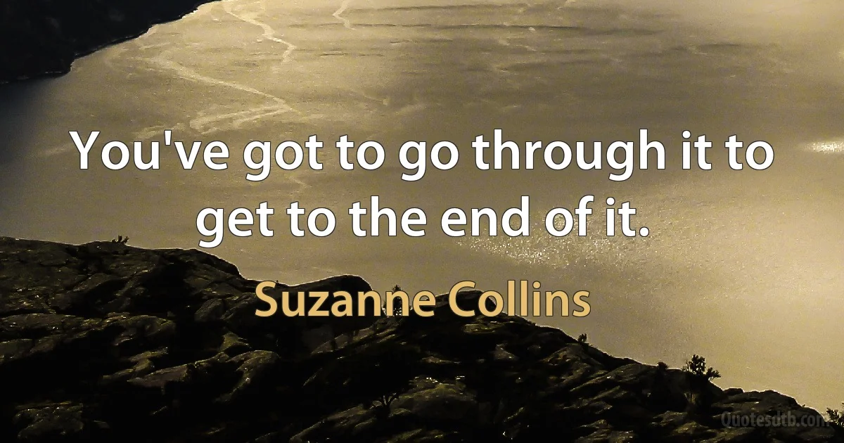 You've got to go through it to get to the end of it. (Suzanne Collins)