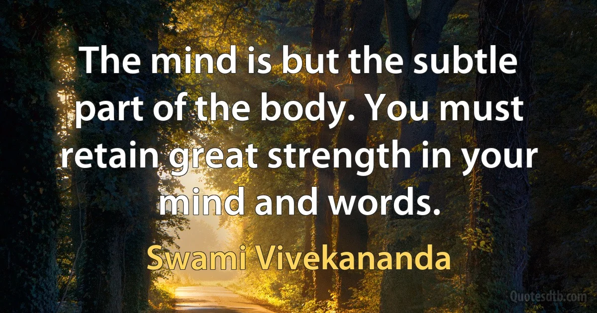 The mind is but the subtle part of the body. You must retain great strength in your mind and words. (Swami Vivekananda)