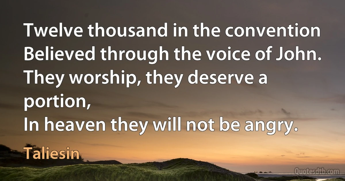 Twelve thousand in the convention
Believed through the voice of John.
They worship, they deserve a portion,
In heaven they will not be angry. (Taliesin)