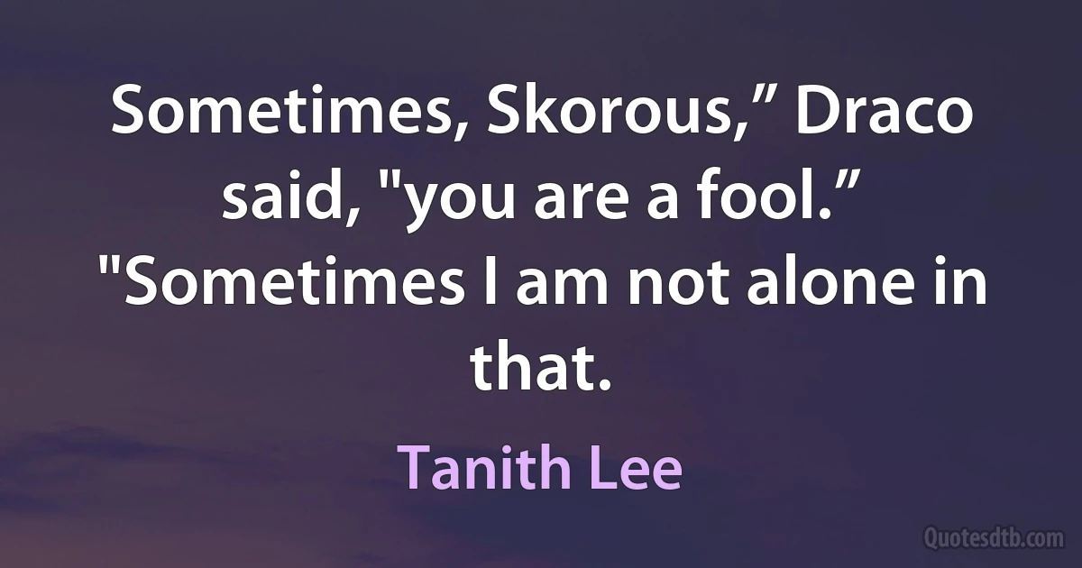 Sometimes, Skorous,” Draco said, "you are a fool.”
"Sometimes I am not alone in that. (Tanith Lee)