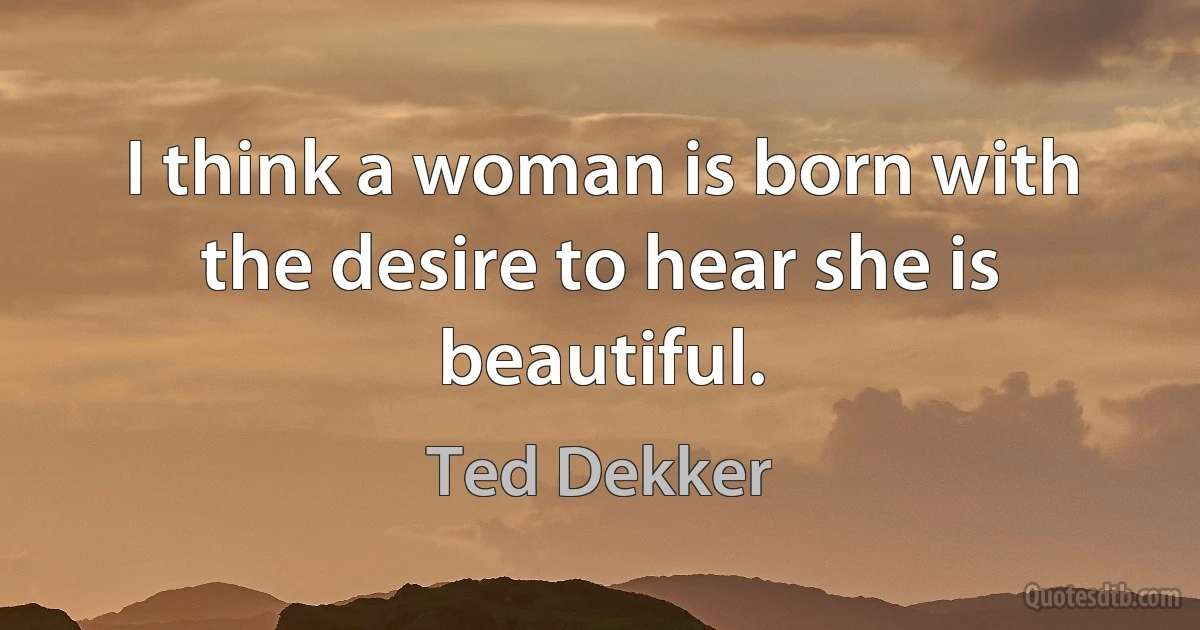 I think a woman is born with the desire to hear she is beautiful. (Ted Dekker)