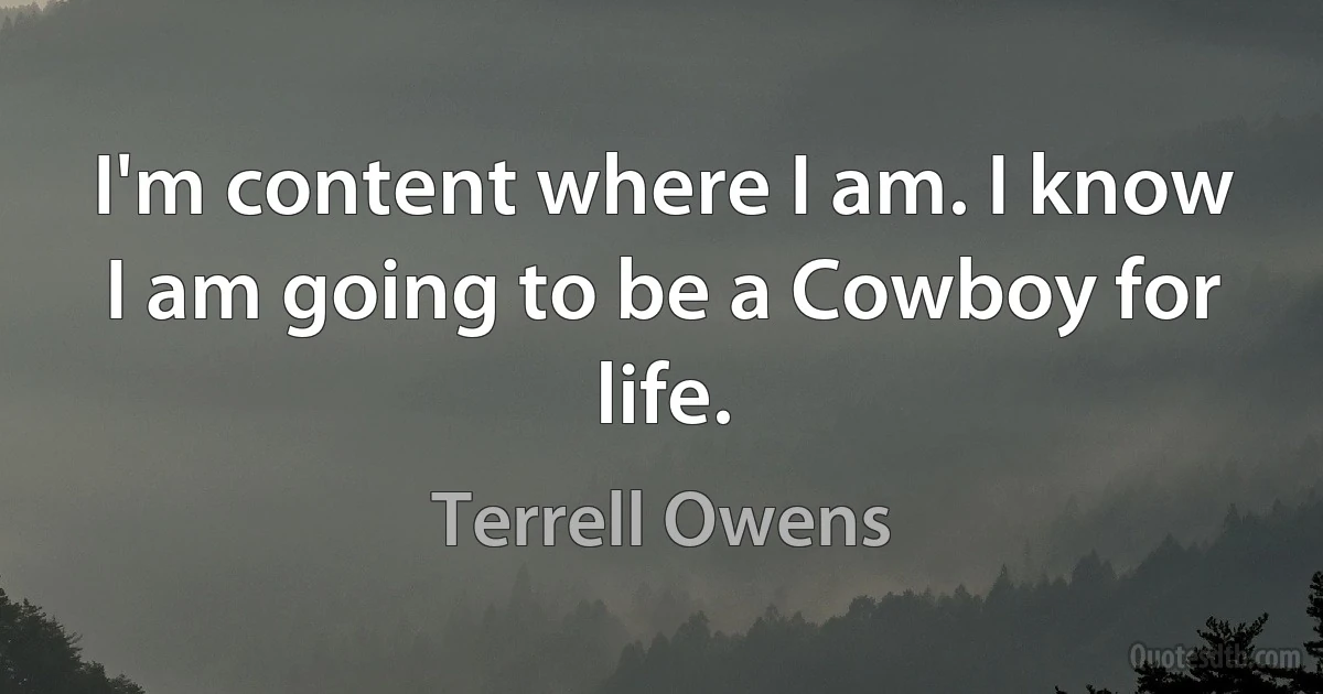 I'm content where I am. I know I am going to be a Cowboy for life. (Terrell Owens)