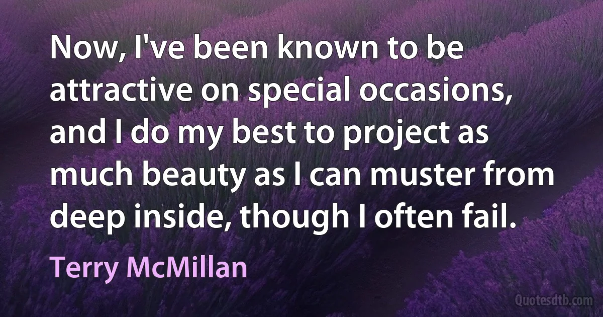 Now, I've been known to be attractive on special occasions, and I do my best to project as much beauty as I can muster from deep inside, though I often fail. (Terry McMillan)