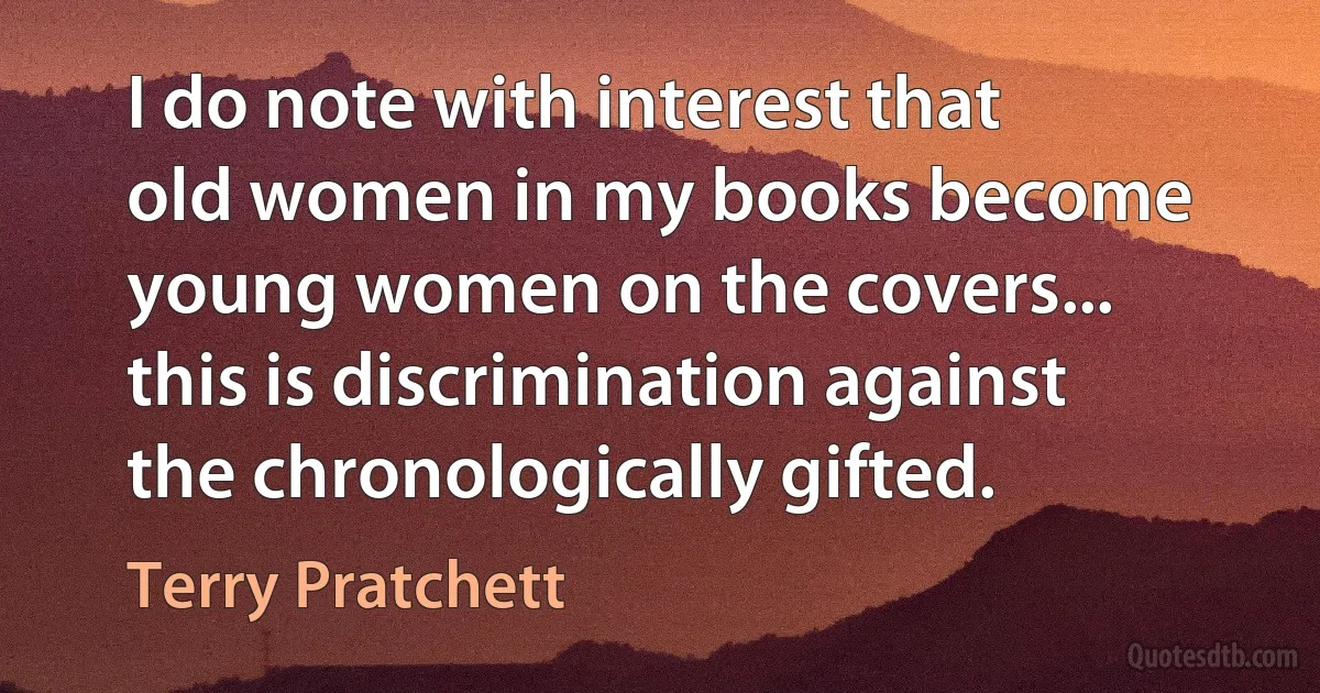 I do note with interest that old women in my books become young women on the covers... this is discrimination against the chronologically gifted. (Terry Pratchett)