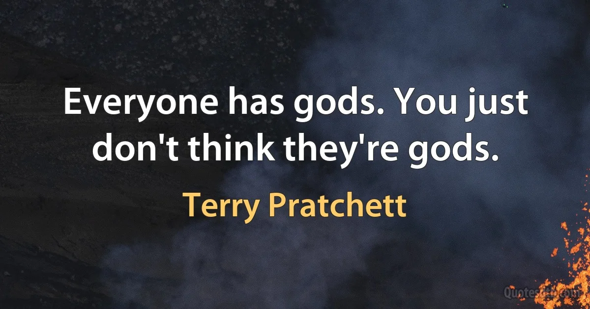 Everyone has gods. You just don't think they're gods. (Terry Pratchett)