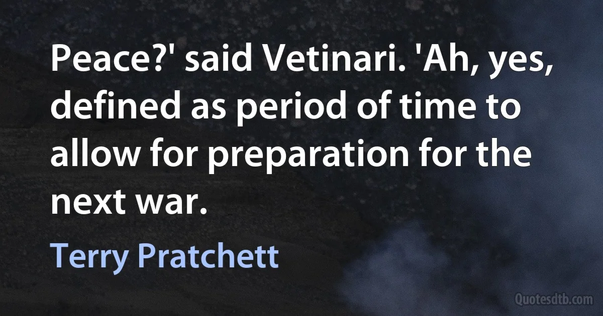 Peace?' said Vetinari. 'Ah, yes, defined as period of time to allow for preparation for the next war. (Terry Pratchett)