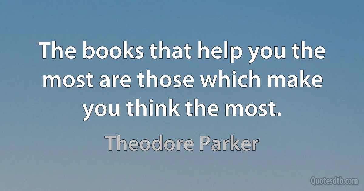 The books that help you the most are those which make you think the most. (Theodore Parker)