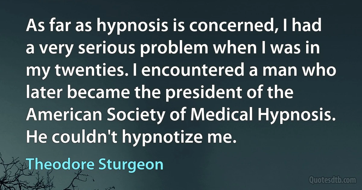 As far as hypnosis is concerned, I had a very serious problem when I was in my twenties. I encountered a man who later became the president of the American Society of Medical Hypnosis. He couldn't hypnotize me. (Theodore Sturgeon)