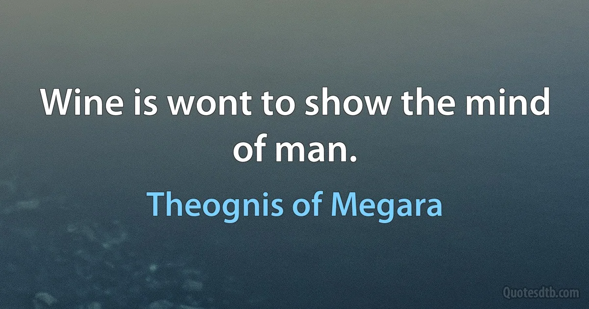 Wine is wont to show the mind of man. (Theognis of Megara)