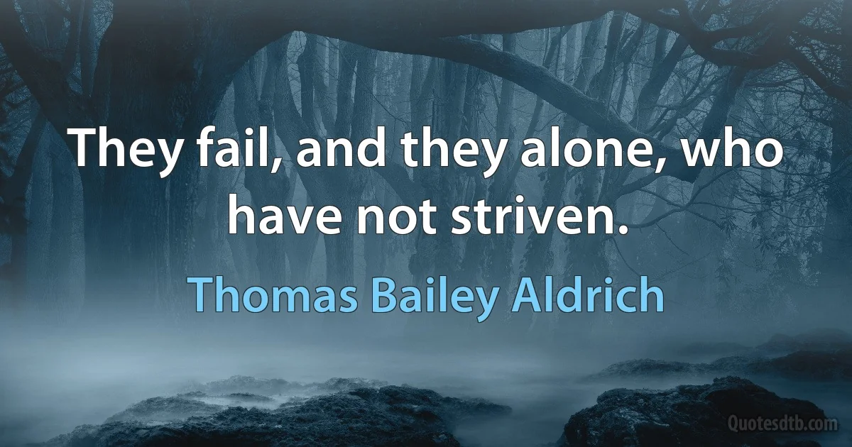 They fail, and they alone, who have not striven. (Thomas Bailey Aldrich)