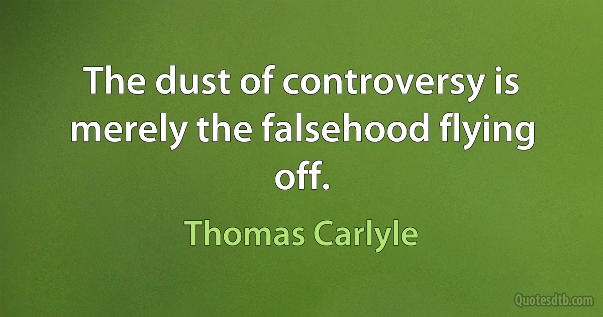 The dust of controversy is merely the falsehood flying off. (Thomas Carlyle)