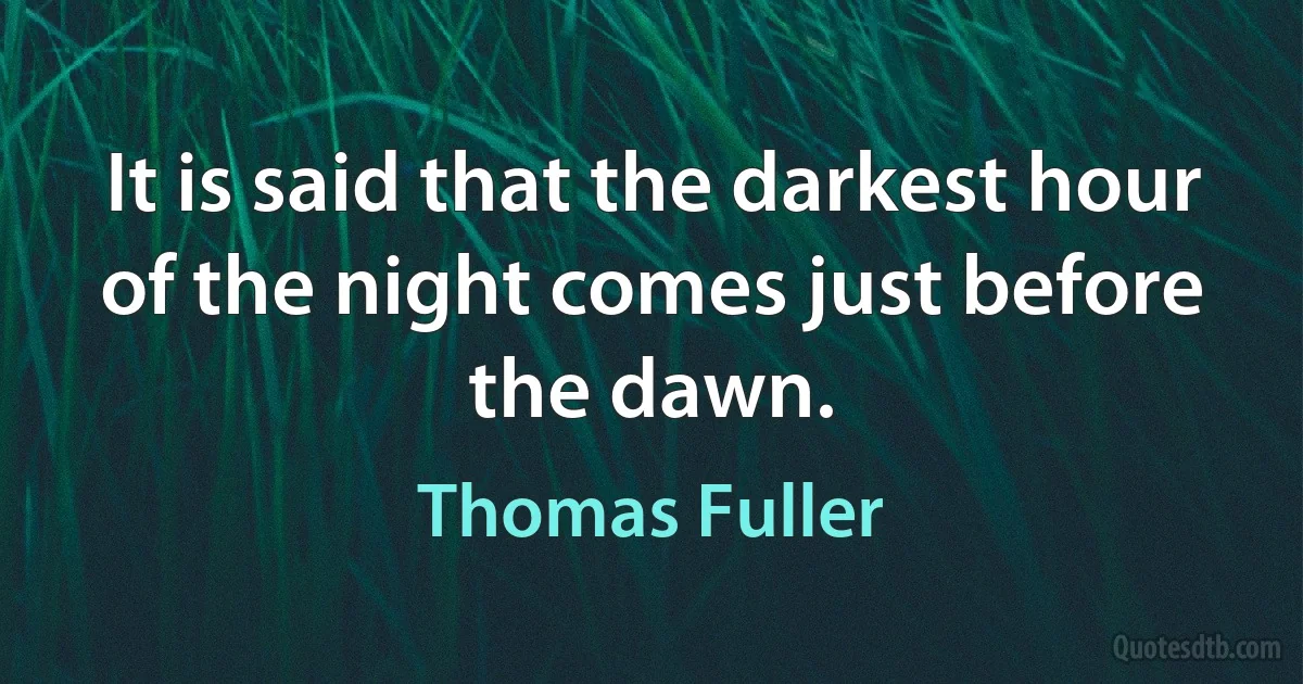 It is said that the darkest hour of the night comes just before the dawn. (Thomas Fuller)