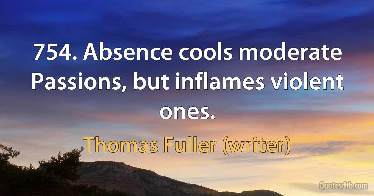 754. Absence cools moderate Passions, but inflames violent ones. (Thomas Fuller (writer))