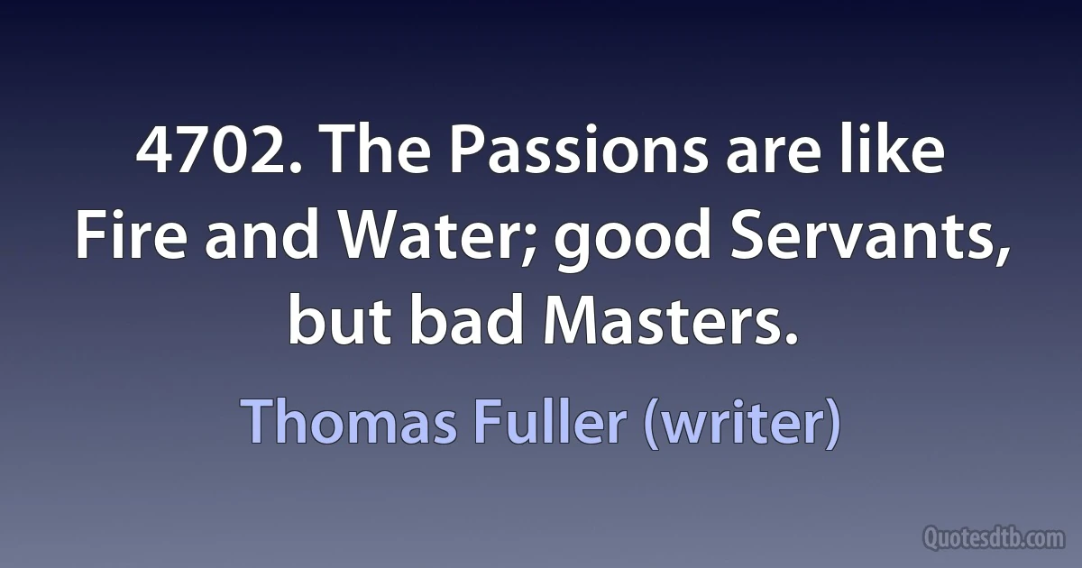 4702. The Passions are like Fire and Water; good Servants, but bad Masters. (Thomas Fuller (writer))