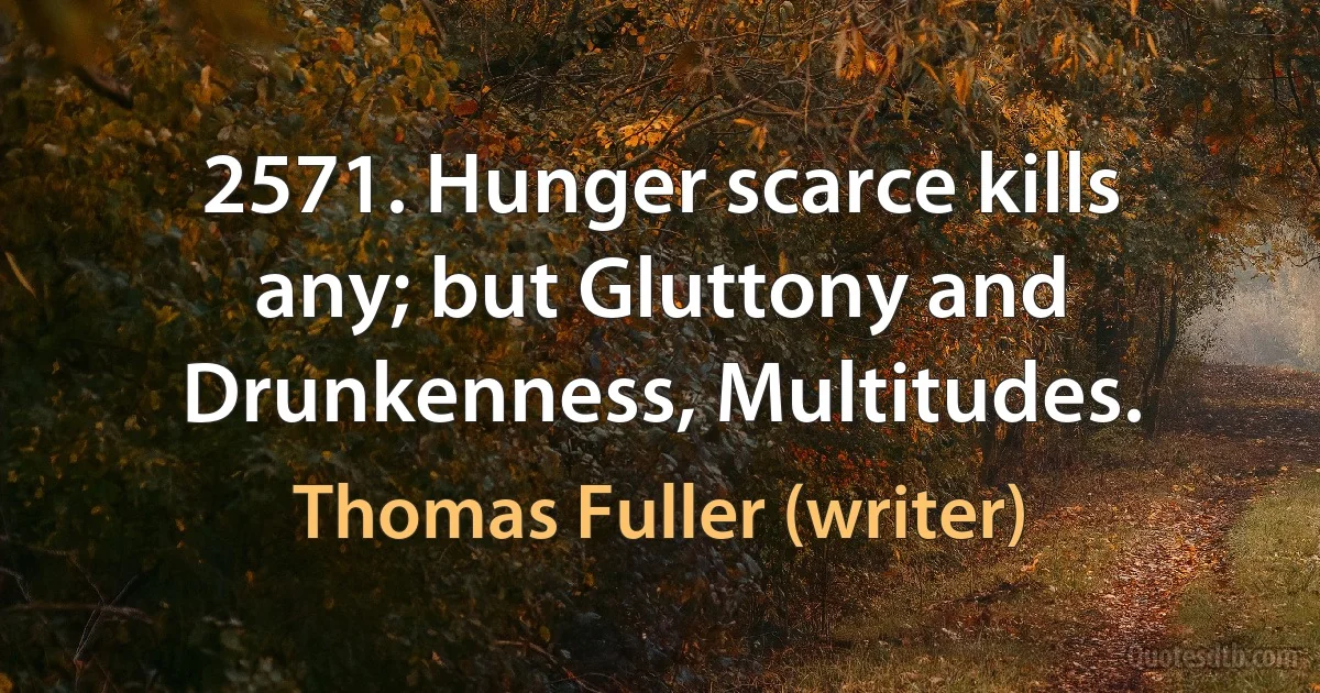 2571. Hunger scarce kills any; but Gluttony and Drunkenness, Multitudes. (Thomas Fuller (writer))