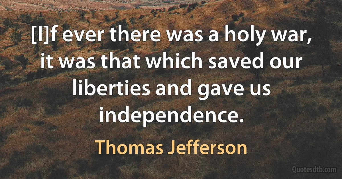 [I]f ever there was a holy war, it was that which saved our liberties and gave us independence. (Thomas Jefferson)