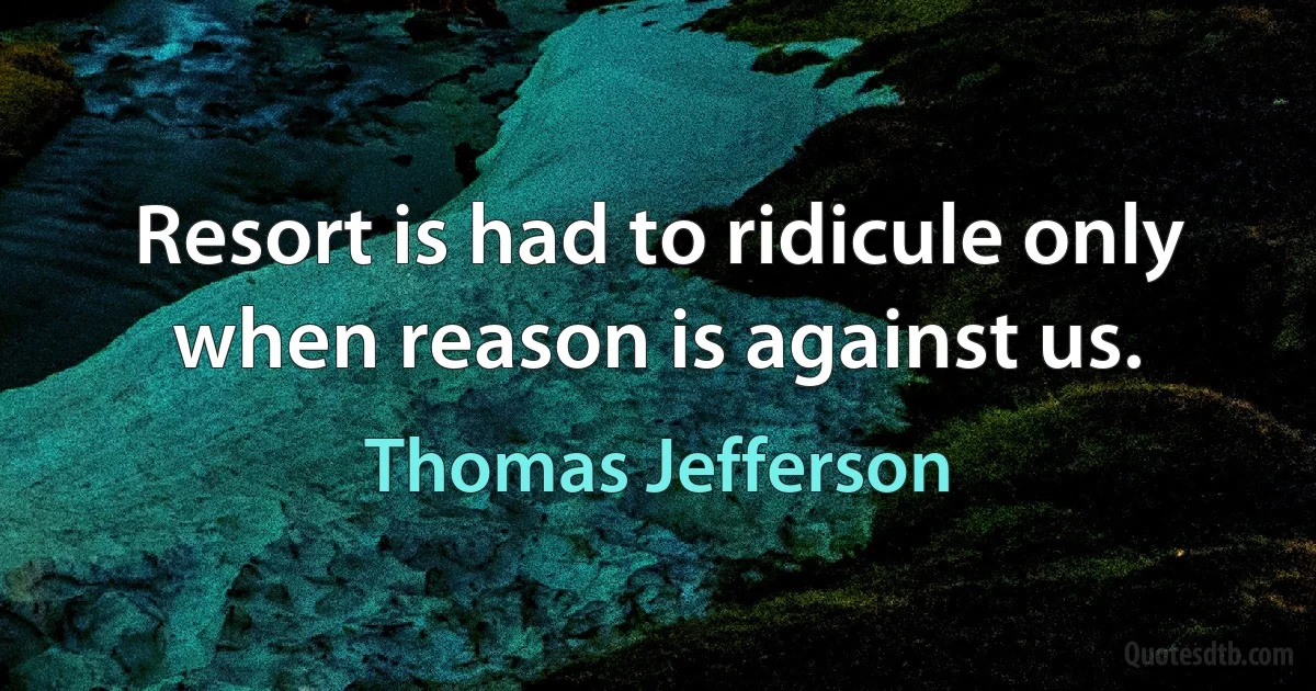 Resort is had to ridicule only when reason is against us. (Thomas Jefferson)