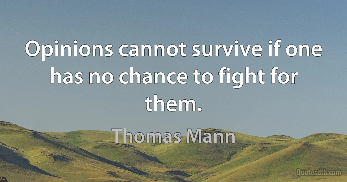 Opinions cannot survive if one has no chance to fight for them. (Thomas Mann)