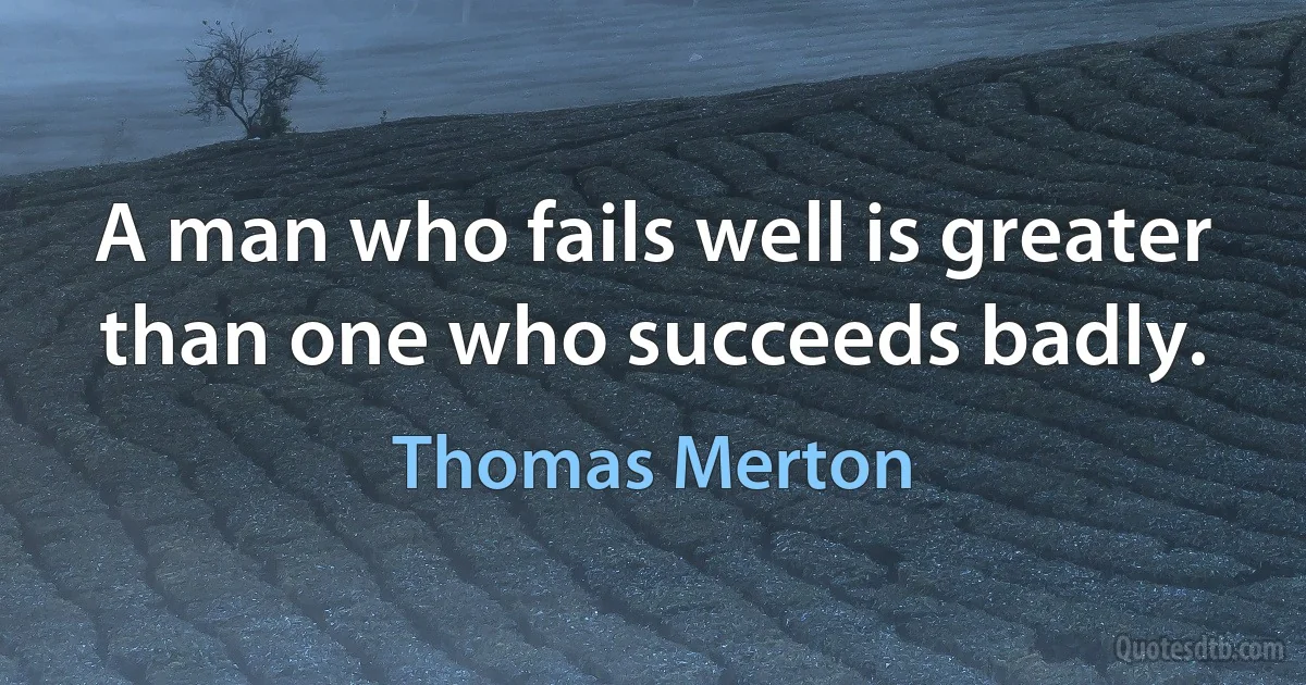 A man who fails well is greater than one who succeeds badly. (Thomas Merton)