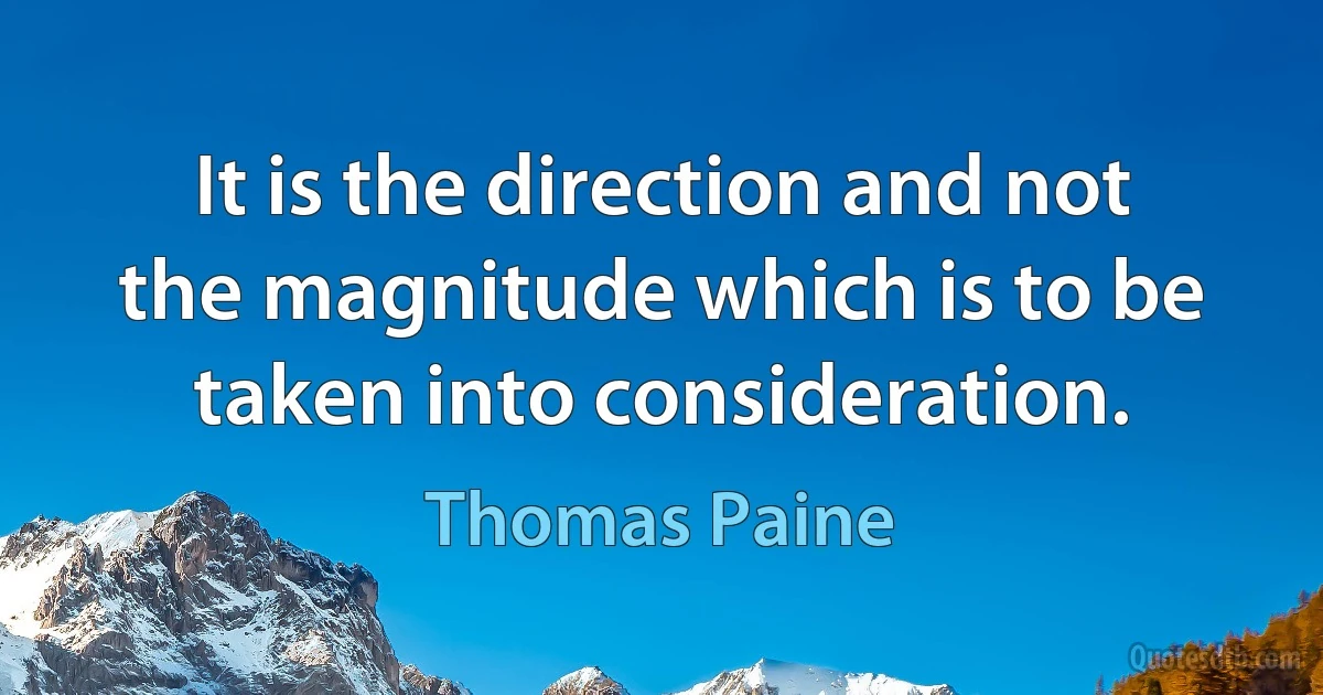 It is the direction and not the magnitude which is to be taken into consideration. (Thomas Paine)