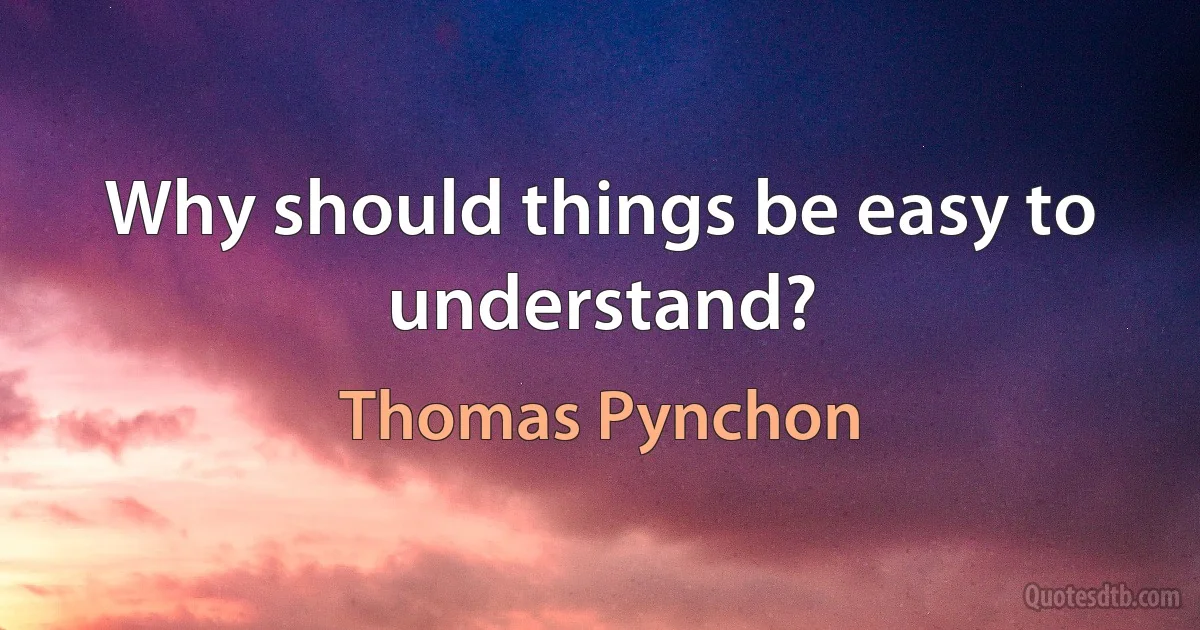 Why should things be easy to understand? (Thomas Pynchon)