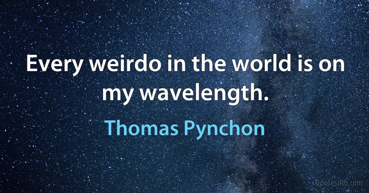 Every weirdo in the world is on my wavelength. (Thomas Pynchon)