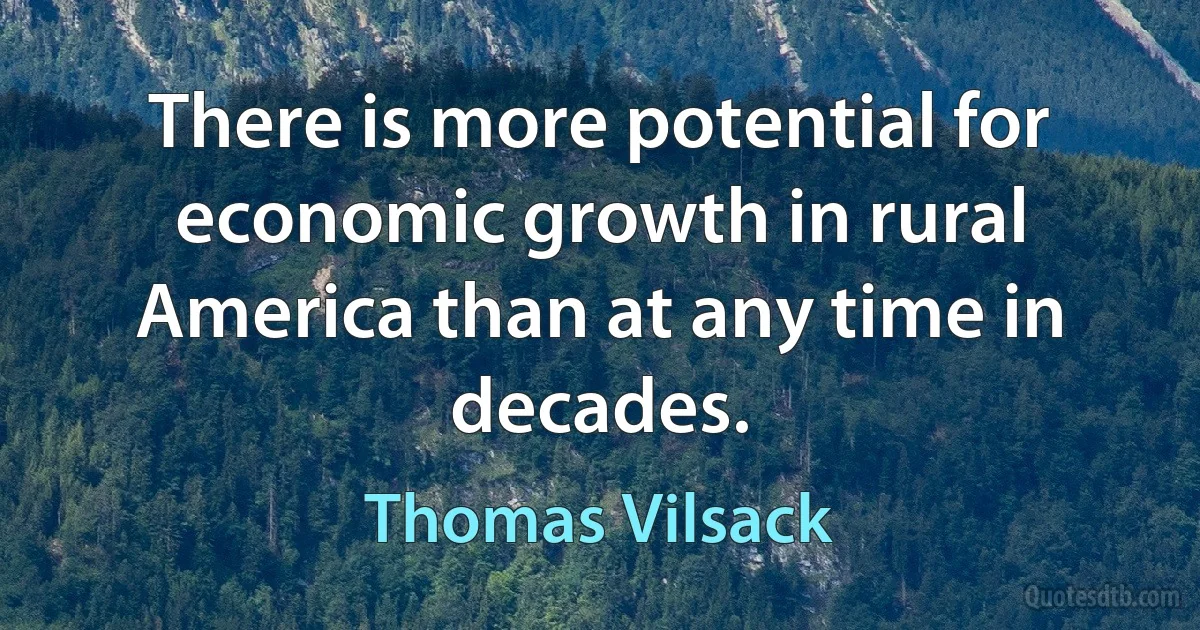 There is more potential for economic growth in rural America than at any time in decades. (Thomas Vilsack)