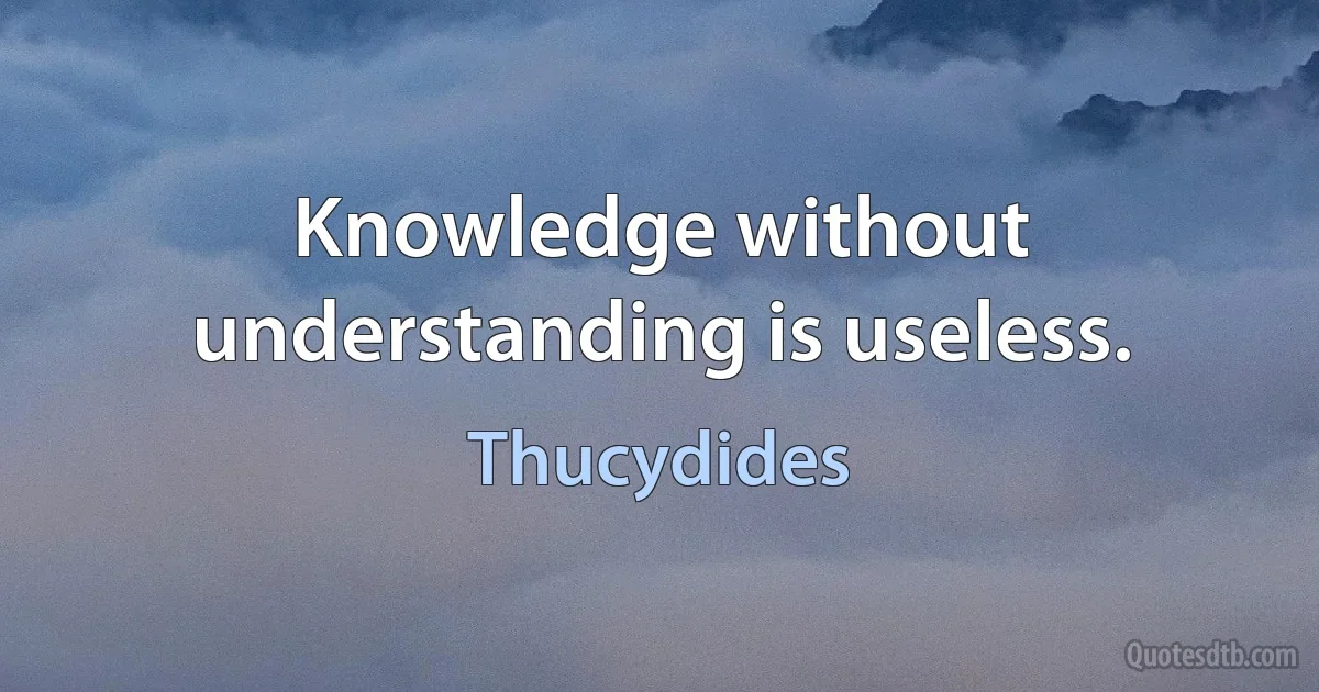 Knowledge without understanding is useless. (Thucydides)