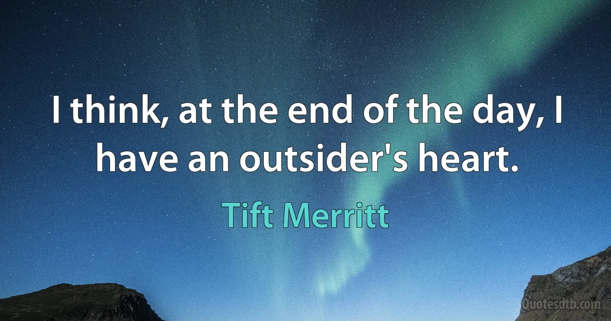 I think, at the end of the day, I have an outsider's heart. (Tift Merritt)