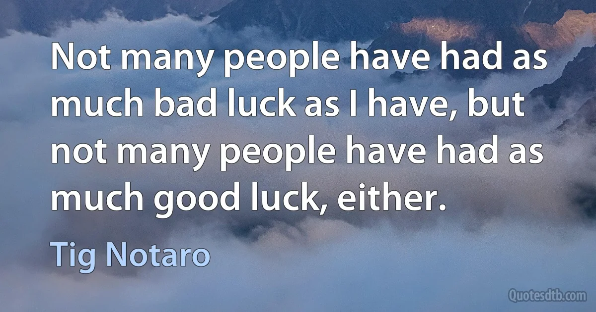 Not many people have had as much bad luck as I have, but not many people have had as much good luck, either. (Tig Notaro)