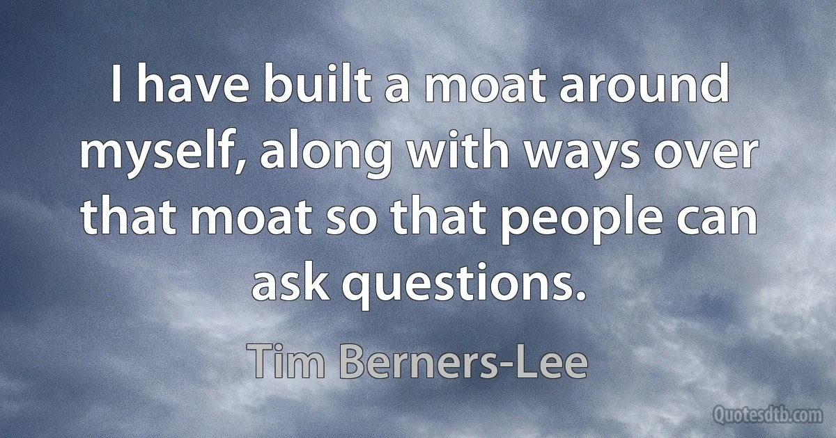 I have built a moat around myself, along with ways over that moat so that people can ask questions. (Tim Berners-Lee)