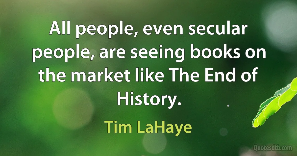 All people, even secular people, are seeing books on the market like The End of History. (Tim LaHaye)