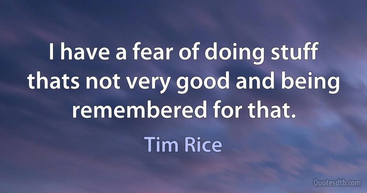 I have a fear of doing stuff thats not very good and being remembered for that. (Tim Rice)