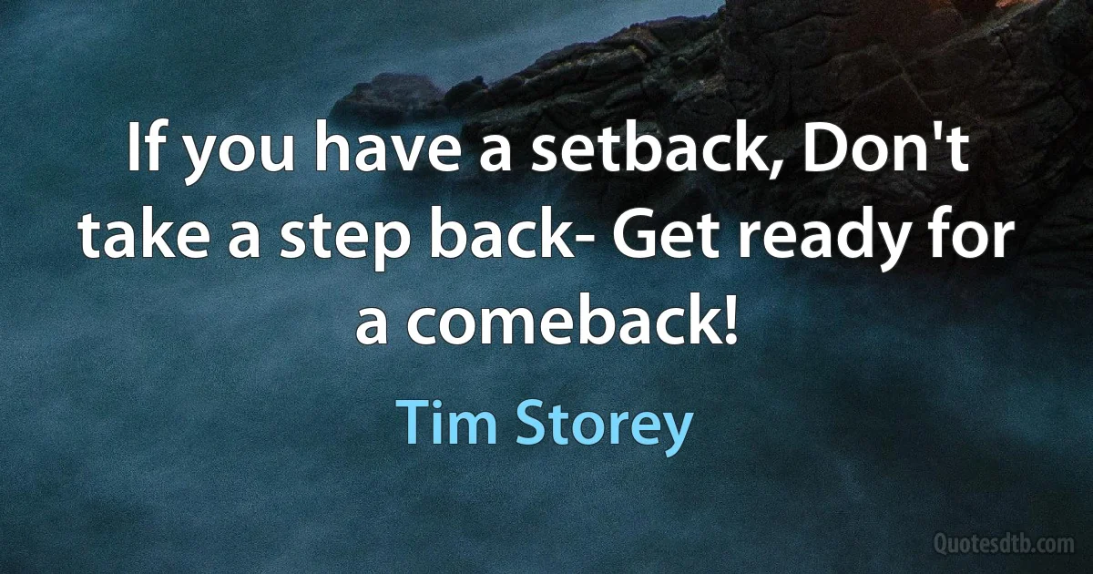 If you have a setback, Don't take a step back- Get ready for a comeback! (Tim Storey)