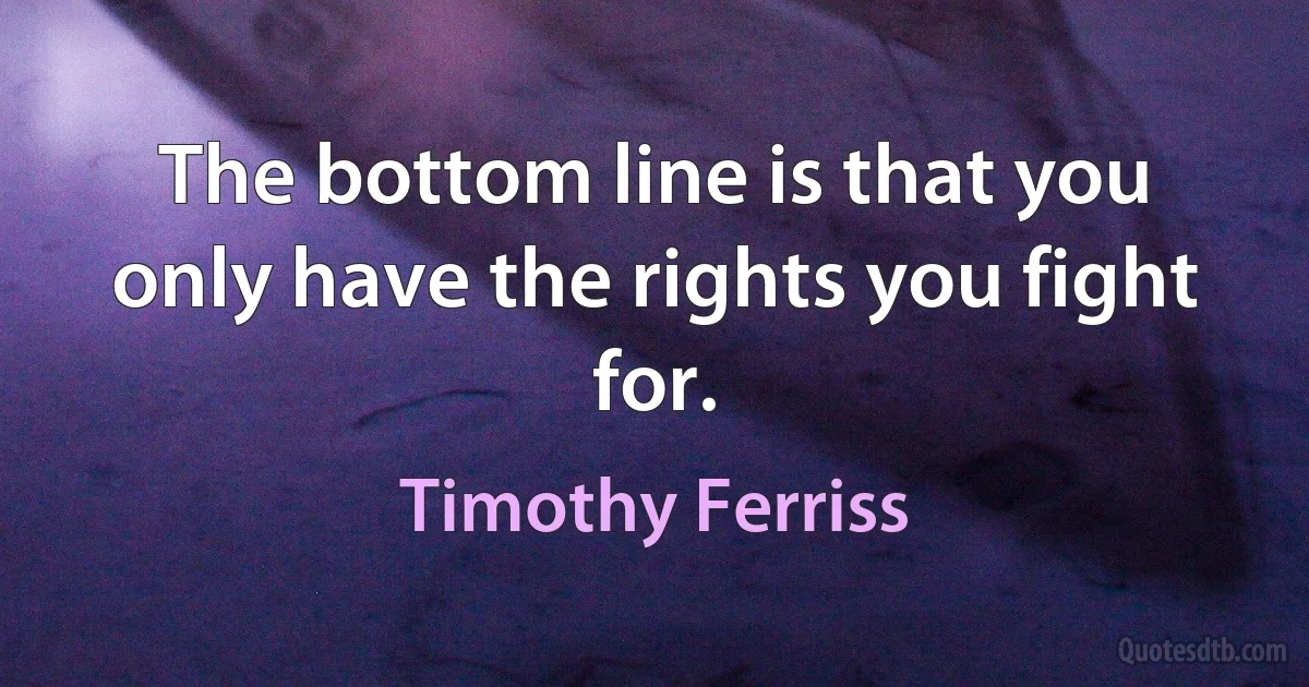 The bottom line is that you only have the rights you fight for. (Timothy Ferriss)