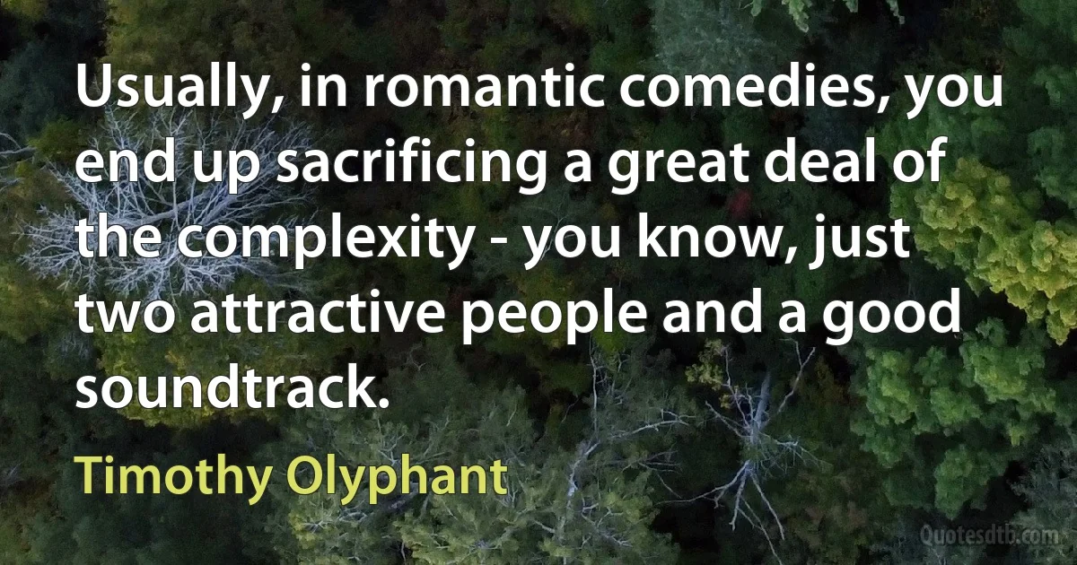 Usually, in romantic comedies, you end up sacrificing a great deal of the complexity - you know, just two attractive people and a good soundtrack. (Timothy Olyphant)