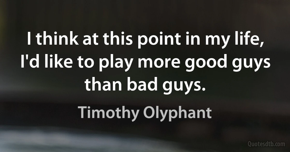 I think at this point in my life, I'd like to play more good guys than bad guys. (Timothy Olyphant)