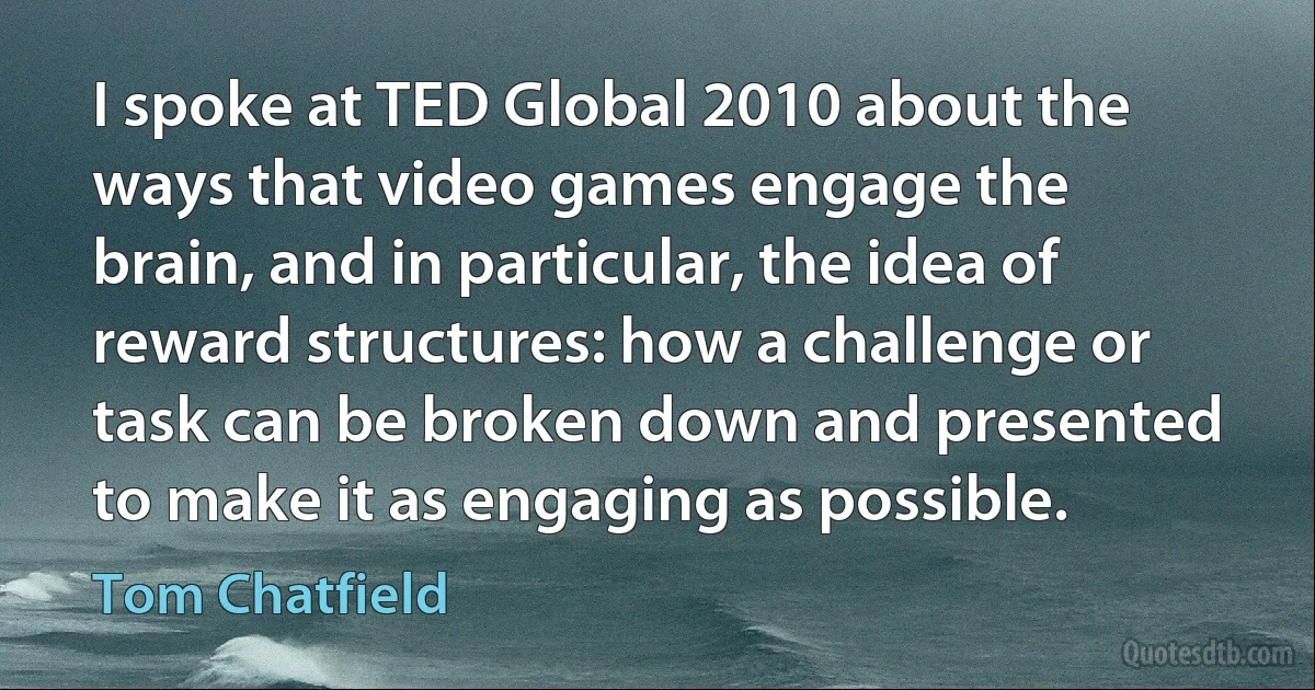 I spoke at TED Global 2010 about the ways that video games engage the brain, and in particular, the idea of reward structures: how a challenge or task can be broken down and presented to make it as engaging as possible. (Tom Chatfield)