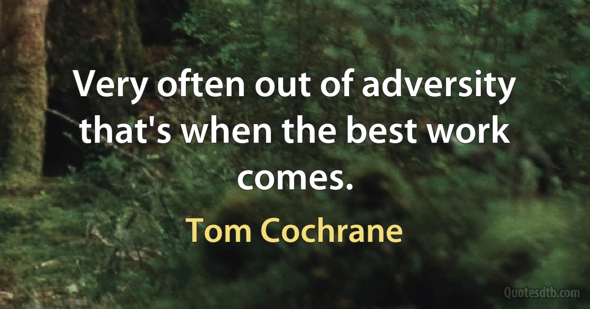 Very often out of adversity that's when the best work comes. (Tom Cochrane)