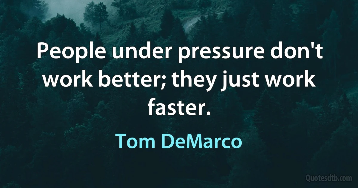 People under pressure don't work better; they just work faster. (Tom DeMarco)