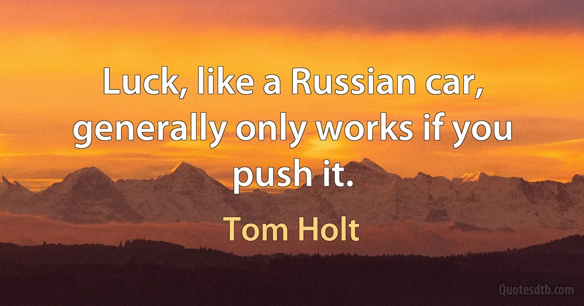 Luck, like a Russian car, generally only works if you push it. (Tom Holt)